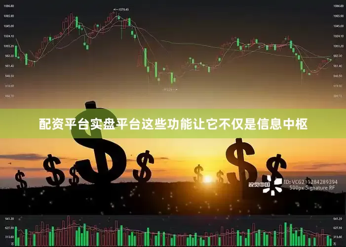 配资平台实盘平台这些功能让它不仅是信息中枢