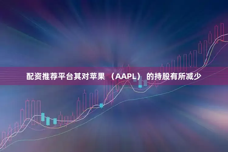 配资推荐平台　　其对苹果 （AAPL） 的持股有所减少