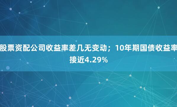 股票资配公司收益率差几无变动；10年期国债收益率接近4.29%