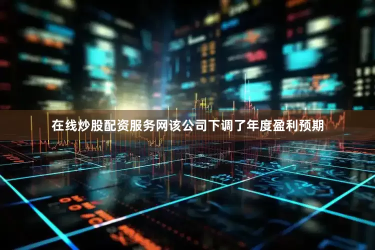 在线炒股配资服务网该公司下调了年度盈利预期