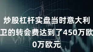 炒股杠杆实盘当时意大利后卫的转会费达到了450万欧元