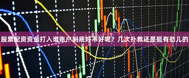 股票配资资金打入谁账户到底好不好呢？几次扑救还是挺有劲儿的