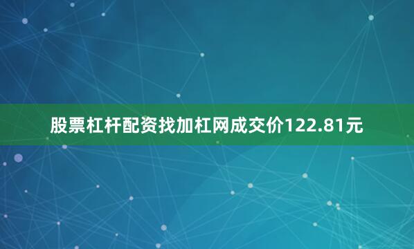 股票杠杆配资找加杠网成交价122.81元