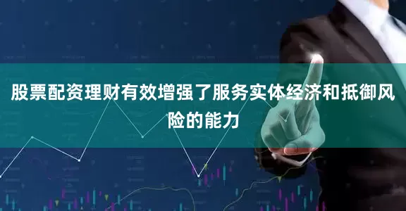 股票配资理财有效增强了服务实体经济和抵御风险的能力