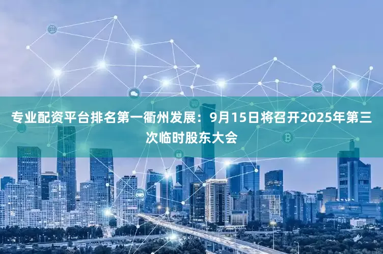 专业配资平台排名第一衢州发展：9月15日将召开2025年第三次临时股东大会