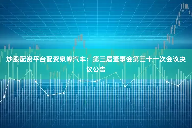 炒股配资平台配资泉峰汽车：第三届董事会第三十一次会议决议公告