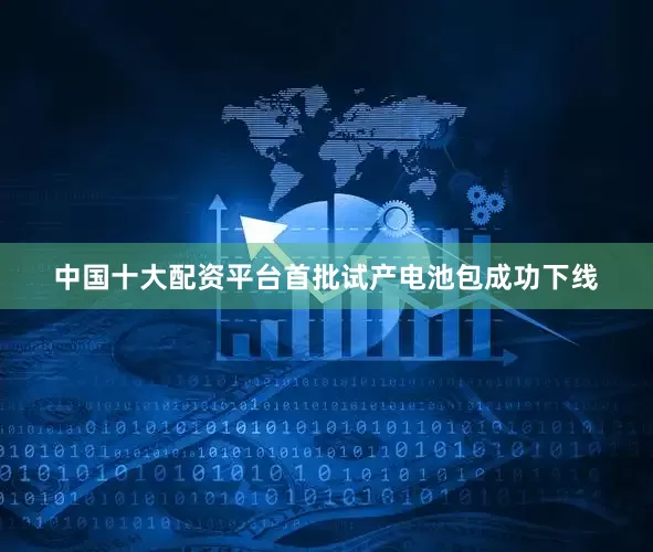 中国十大配资平台首批试产电池包成功下线