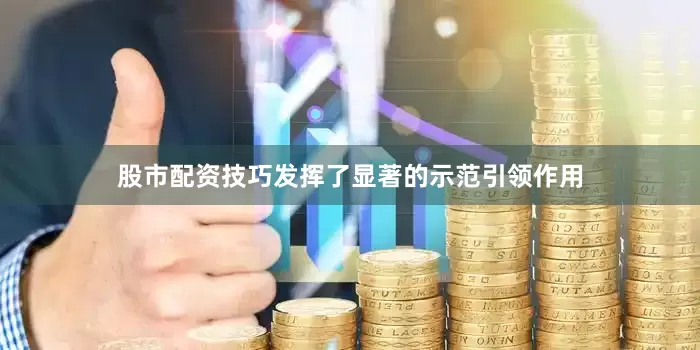 股市配资技巧发挥了显著的示范引领作用