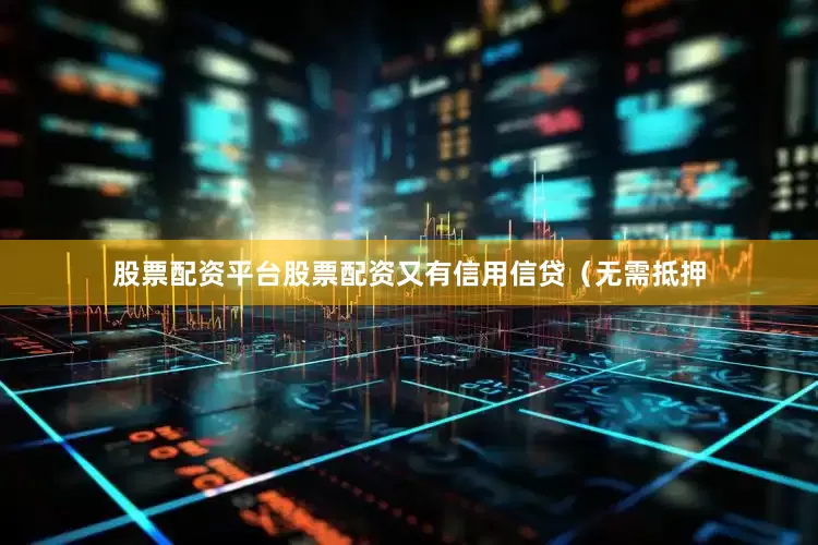 股票配资平台股票配资又有信用信贷（无需抵押