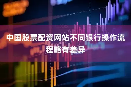 中国股票配资网站不同银行操作流程略有差异