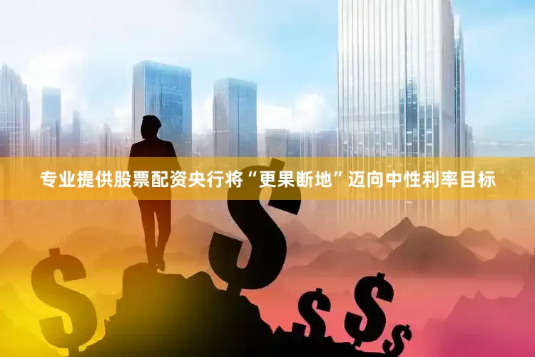 专业提供股票配资央行将“更果断地”迈向中性利率目标