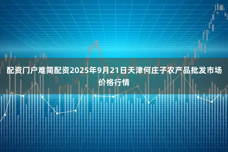 配资门户难简配资2025年9月21日天津何庄子农产品批发市场价格行情