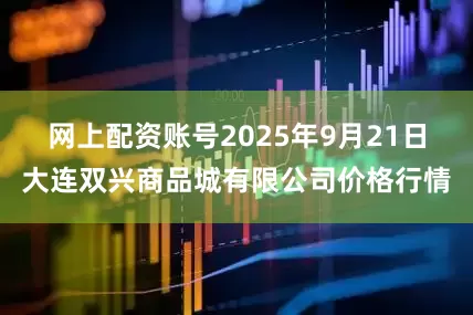 网上配资账号2025年9月21日大连双兴商品城有限公司价格行情