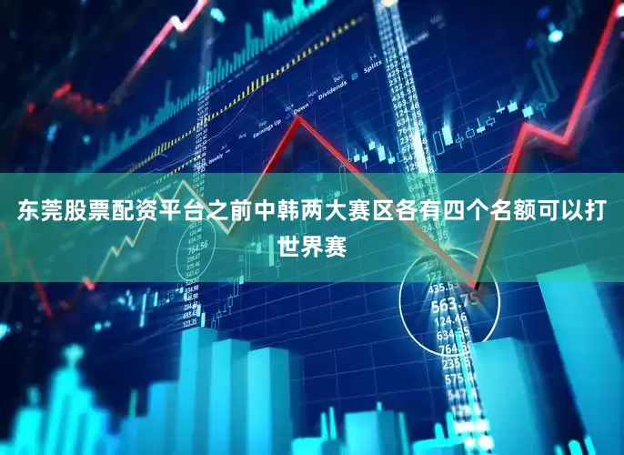 东莞股票配资平台之前中韩两大赛区各有四个名额可以打世界赛
