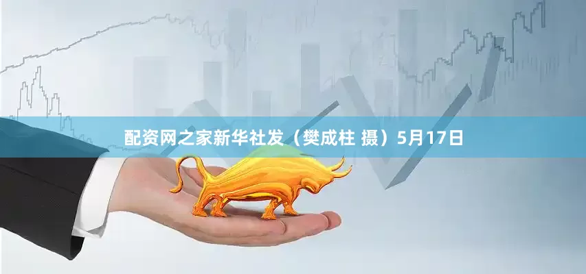配资网之家新华社发（樊成柱 摄）5月17日