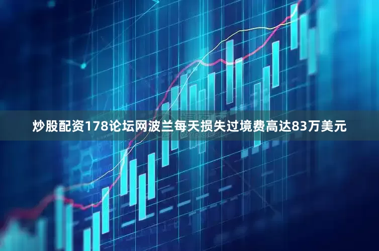 炒股配资178论坛网波兰每天损失过境费高达83万美元