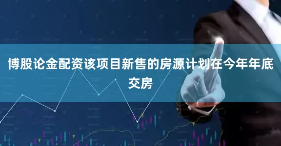 博股论金配资该项目新售的房源计划在今年年底交房