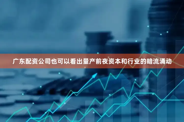 广东配资公司也可以看出量产前夜资本和行业的暗流涌动