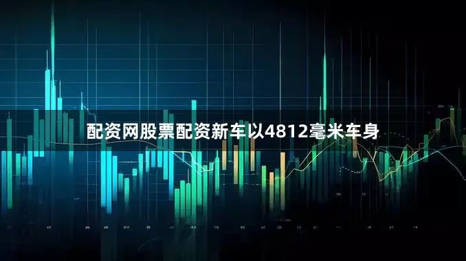 配资网股票配资新车以4812毫米车身