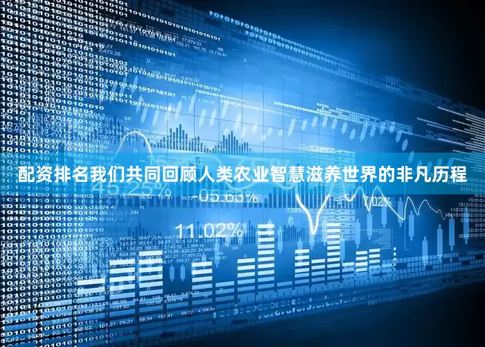 配资排名我们共同回顾人类农业智慧滋养世界的非凡历程
