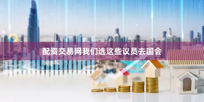 配资交易网我们选这些议员去国会
