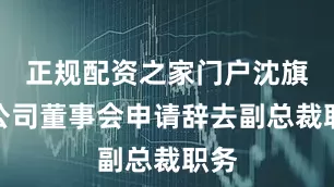 正规配资之家门户沈旗向公司董事会申请辞去副总裁职务