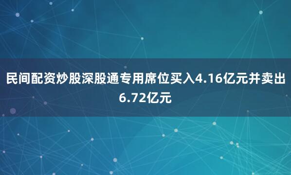 民间配资炒股深股通专用席位买入4.16亿元并卖出6.72亿元