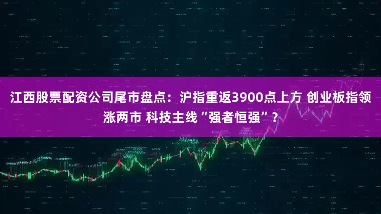 江西股票配资公司尾市盘点:沪指重返3900点上方 创业板指领涨两市 科技主线“强者恒强”?
