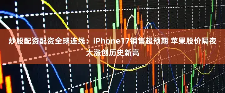 炒股配资配资全球连线:iPhone17销售超预期 苹果股价隔夜大涨创历史新高