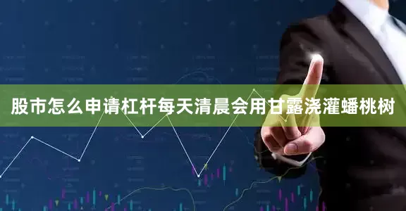 股市怎么申请杠杆每天清晨会用甘露浇灌蟠桃树